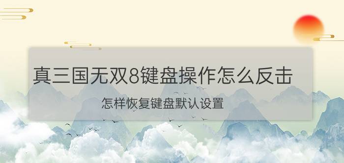 真三国无双8键盘操作怎么反击 怎样恢复键盘默认设置？